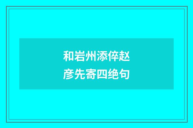 和岩州添倅赵彦先寄四绝句