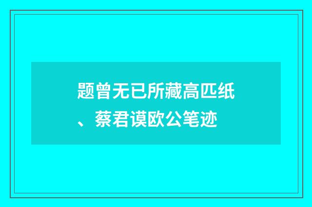 题曾无已所藏高匹纸、蔡君谟欧公笔迹