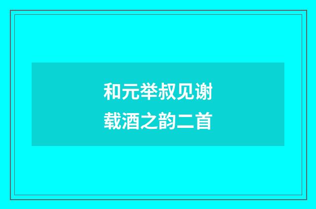 和元举叔见谢载酒之韵二首
