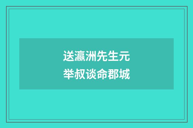 送瀛洲先生元举叔谈命郡城