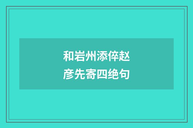 和岩州添倅赵彦先寄四绝句