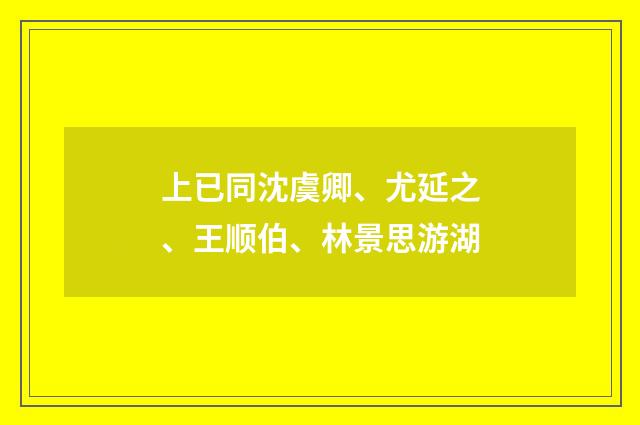 上已同沈虞卿、尤延之、王顺伯、林景思游湖
