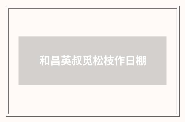 和昌英叔觅松枝作日棚