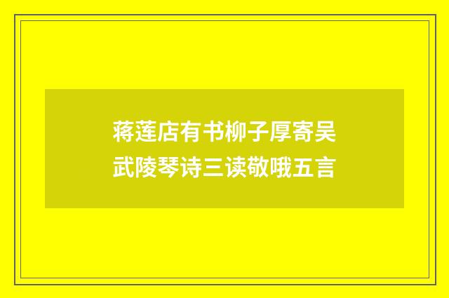 蒋莲店有书柳子厚寄吴武陵琴诗三读敬哦五言