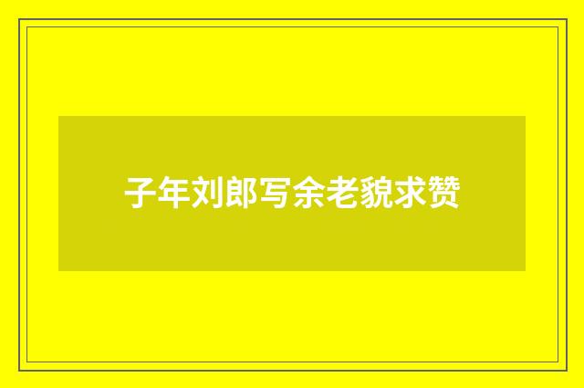 子年刘郎写余老貌求赞