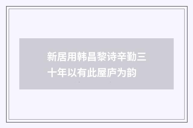 新居用韩昌黎诗辛勤三十年以有此屋庐为韵