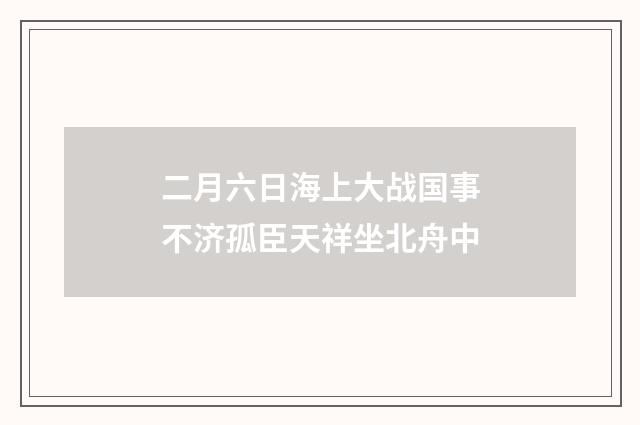 二月六日海上大战国事不济孤臣天祥坐北舟中