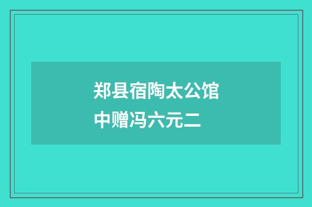 郑县宿陶太公馆中赠冯六元二