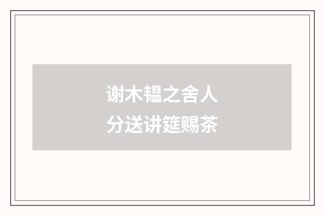 谢木韫之舍人分送讲筵赐茶
