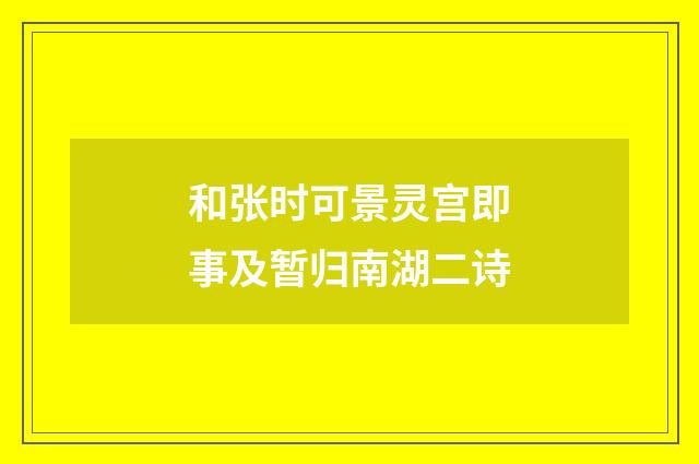 和张时可景灵宫即事及暂归南湖二诗