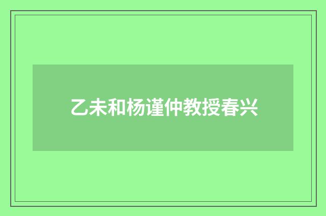 乙未和杨谨仲教授春兴