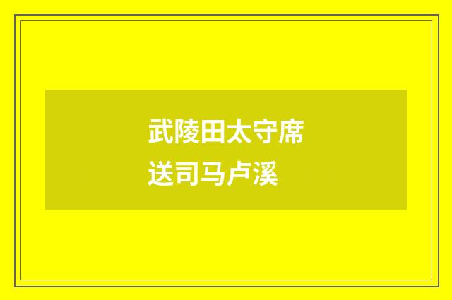 武陵田太守席送司马卢溪