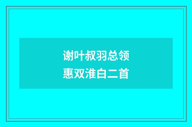 谢叶叔羽总领惠双淮白二首