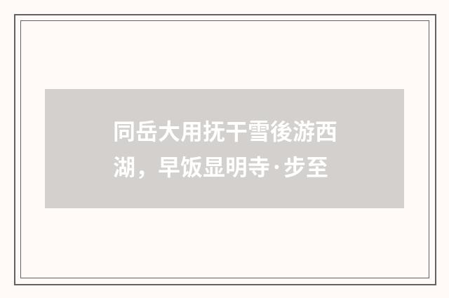 同岳大用抚干雪後游西湖，早饭显明寺·步至