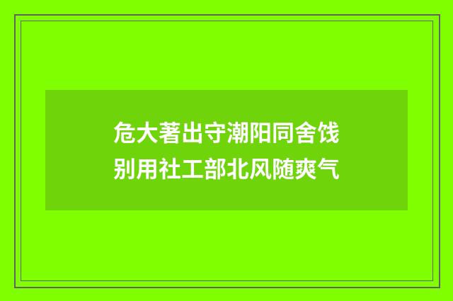危大著出守潮阳同舍饯别用社工部北风随爽气