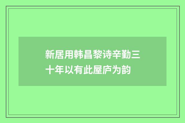 新居用韩昌黎诗辛勤三十年以有此屋庐为韵