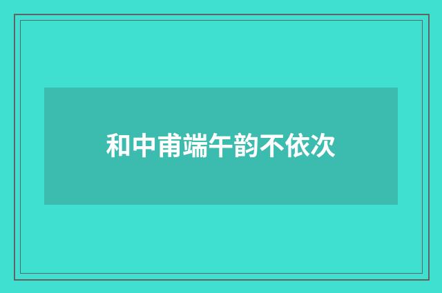 和中甫端午韵不依次