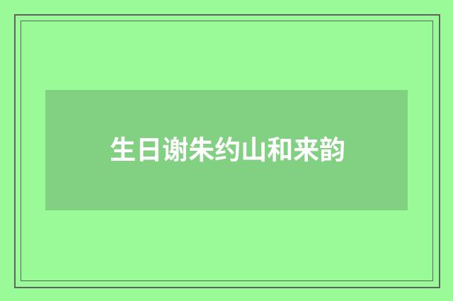 生日谢朱约山和来韵