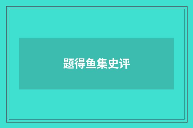 题得鱼集史评