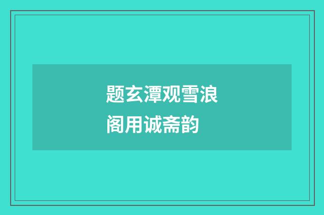 题玄潭观雪浪阁用诚斋韵
