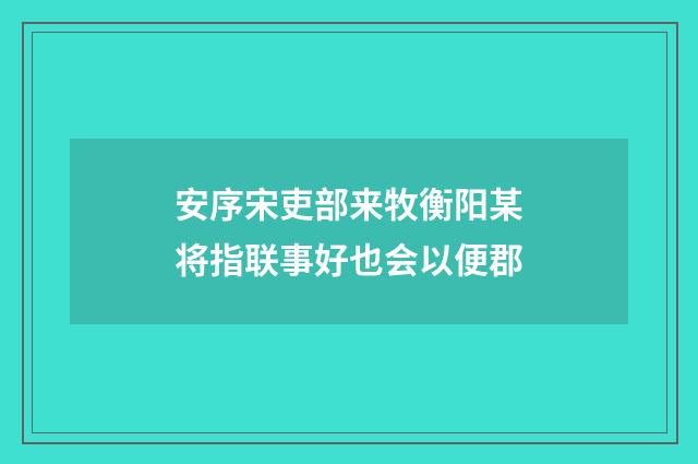 安序宋吏部来牧衡阳某将指联事好也会以便郡