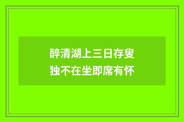 醉清湖上三日存叟独不在坐即席有怀