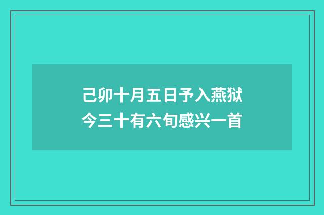 己卯十月五日予入燕狱今三十有六旬感兴一首