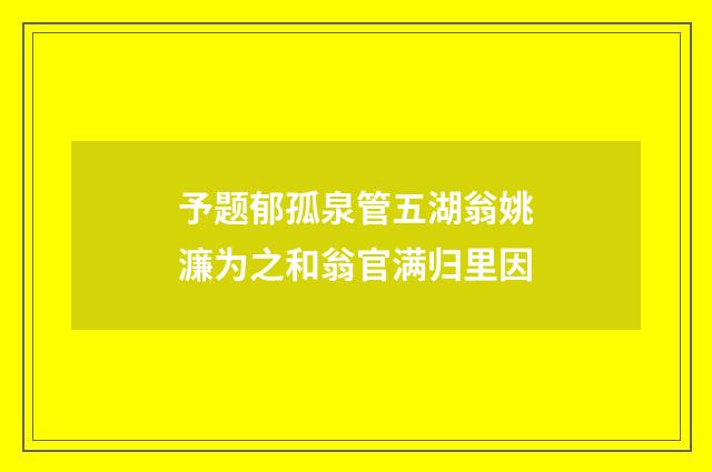 予题郁孤泉管五湖翁姚濂为之和翁官满归里因