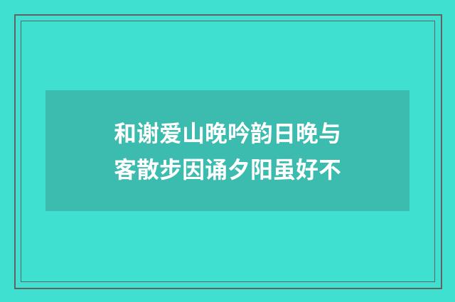 和谢爱山晚吟韵日晚与客散步因诵夕阳虽好不