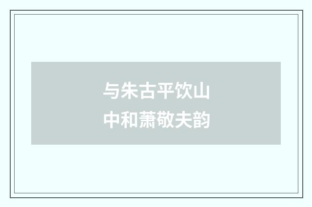 与朱古平饮山中和萧敬夫韵