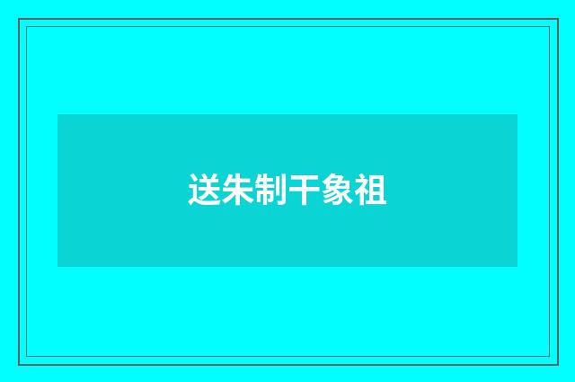 送朱制干象祖