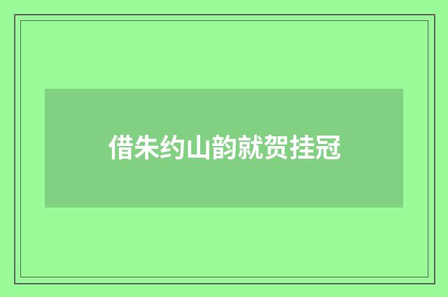 借朱约山韵就贺挂冠