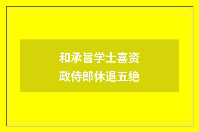 和承旨学士喜资政侍郎休退五绝