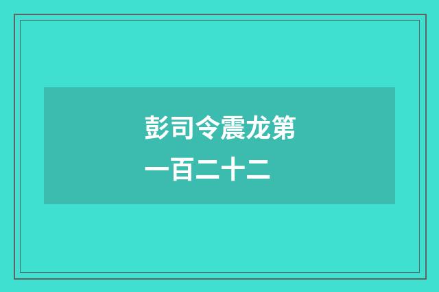 彭司令震龙第一百二十二