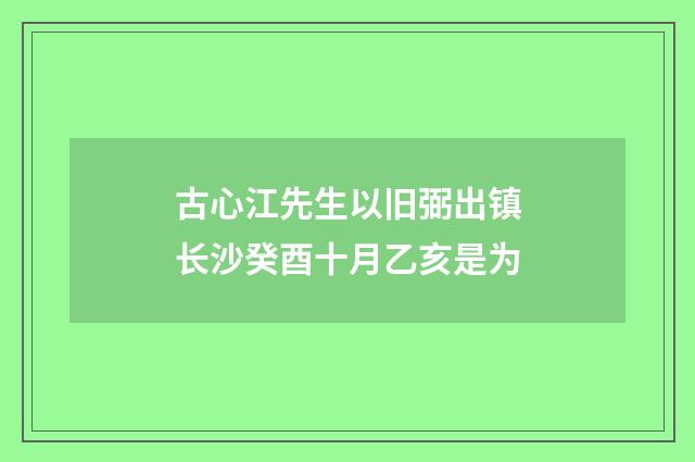 古心江先生以旧弼出镇长沙癸酉十月乙亥是为