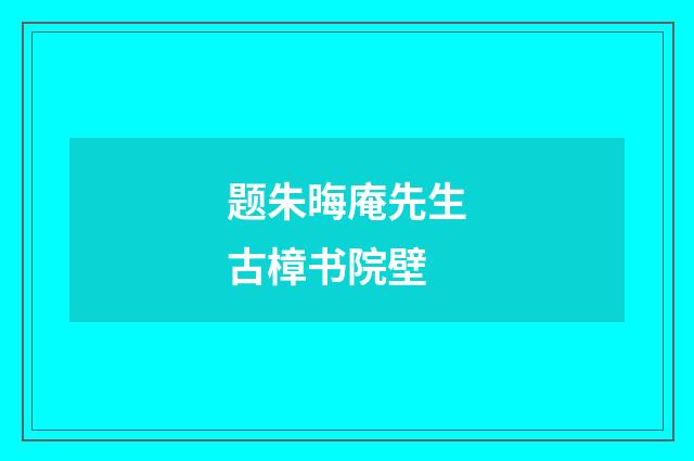 题朱晦庵先生古樟书院壁
