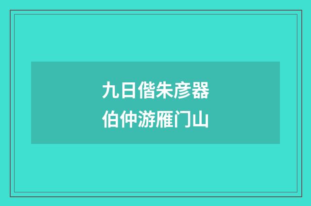 九日偕朱彦器伯仲游雁门山