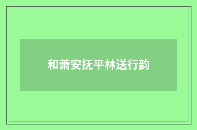 和萧安抚平林送行韵