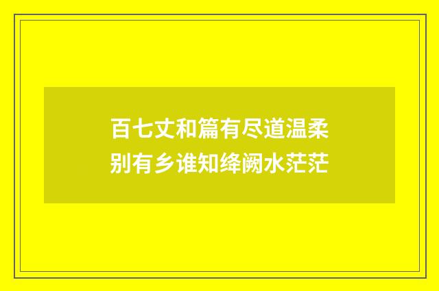 百七丈和篇有尽道温柔别有乡谁知绛阙水茫茫