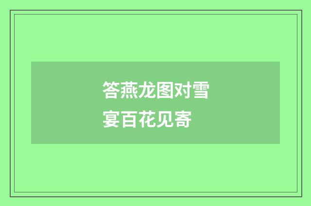 答燕龙图对雪宴百花见寄