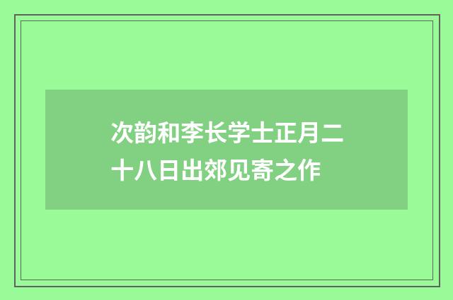 次韵和李长学士正月二十八日出郊见寄之作