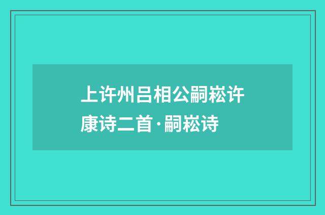 上许州吕相公嗣崧许康诗二首·嗣崧诗