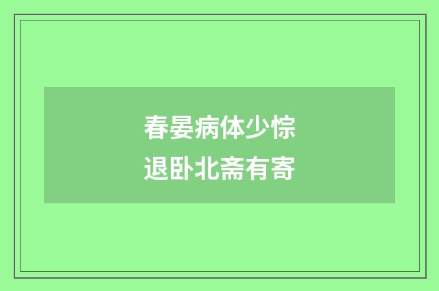 春晏病体少悰退卧北斋有寄