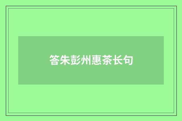 答朱彭州惠茶长句