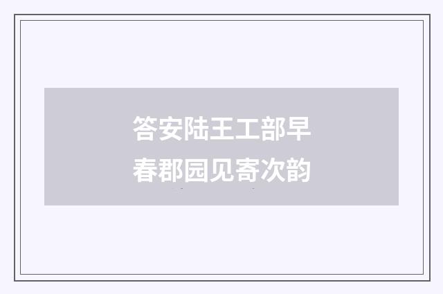 答安陆王工部早春郡园见寄次韵