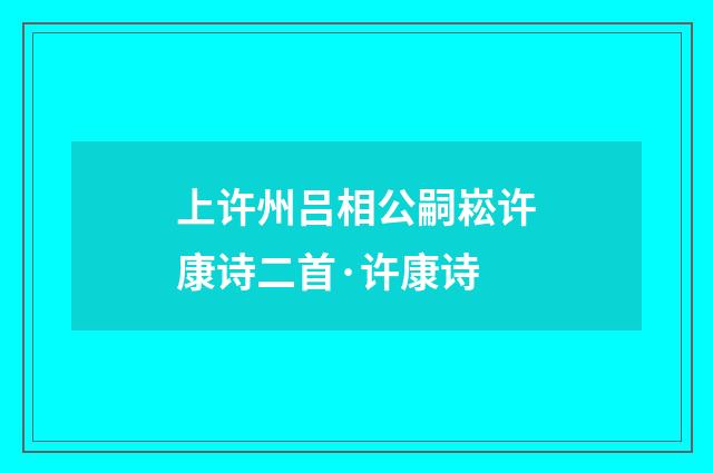 上许州吕相公嗣崧许康诗二首·许康诗
