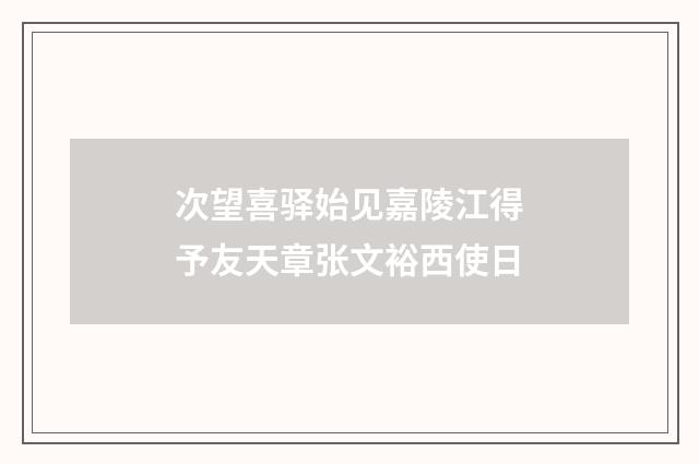 次望喜驿始见嘉陵江得予友天章张文裕西使日