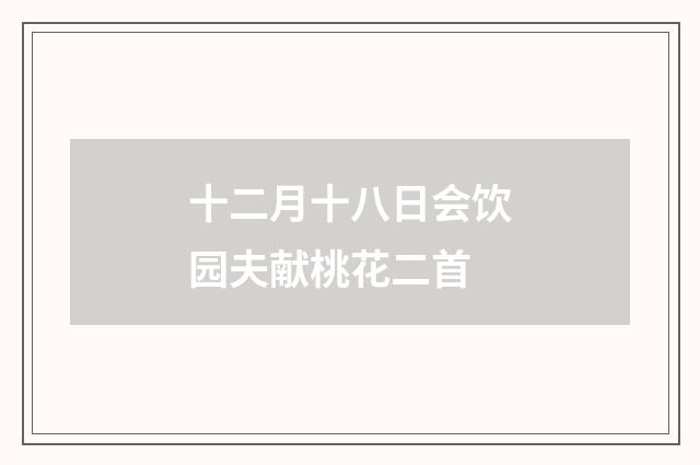 十二月十八日会饮园夫献桃花二首