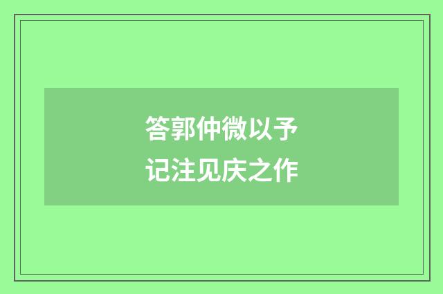 答郭仲微以予记注见庆之作