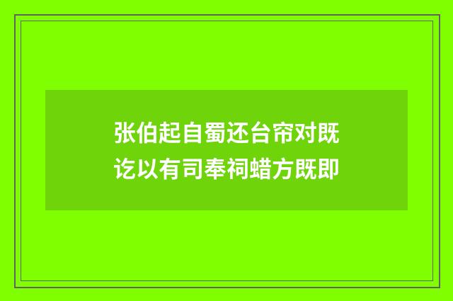 张伯起自蜀还台帘对既讫以有司奉祠蜡方既即
